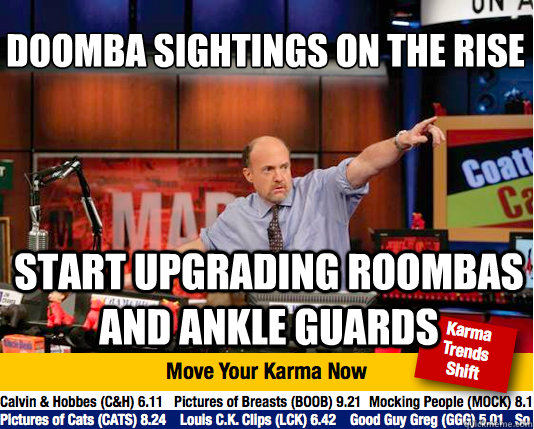 Doomba sightings on the rise
 start upgrading Roombas and ankle guards - Doomba sightings on the rise
 start upgrading Roombas and ankle guards  Mad Karma with Jim Cramer