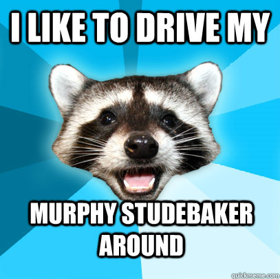 I like to drive my Murphy Studebaker around  - I like to drive my Murphy Studebaker around   Lame Pun Coon