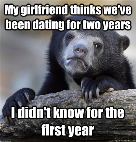 My girlfriend thinks we've been dating for two years I didn't know for the first year  Confession Bear