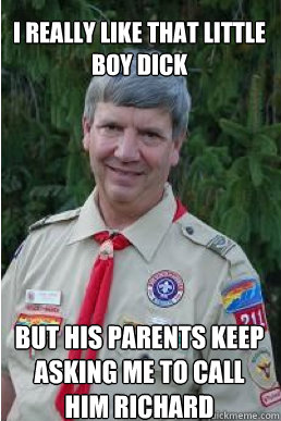 i really like that little boy dick but his parents keep asking me to call him richard - i really like that little boy dick but his parents keep asking me to call him richard  Harmless Scout Leader