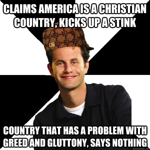 claims america is a Christian country, kicks up a stink country that has a problem with greed and gluttony, says nothing  Scumbag Christian