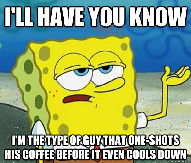 I'll have you know I'm the type of guy that one-shots his coffee before it even cools down  Tough Spongebob