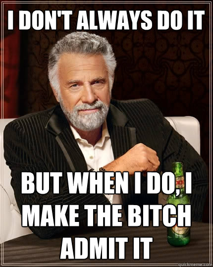 I don't always do it But when I do, i make the bitch admit it - I don't always do it But when I do, i make the bitch admit it  The Most Interesting Man In The World