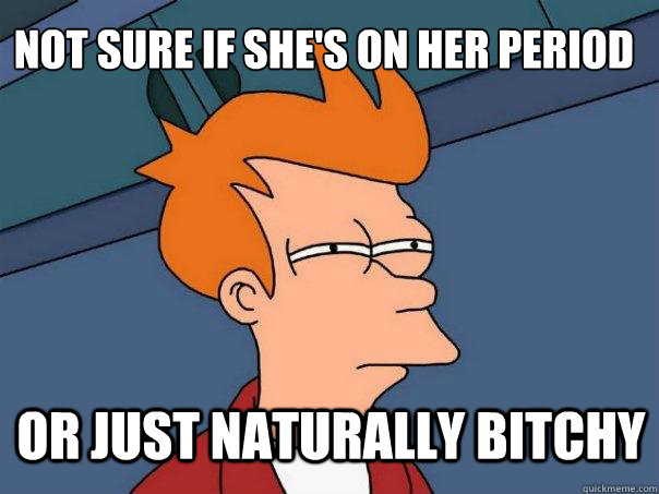 not sure if she's on her period or just naturally bitchy - not sure if she's on her period or just naturally bitchy  Futurama Fry