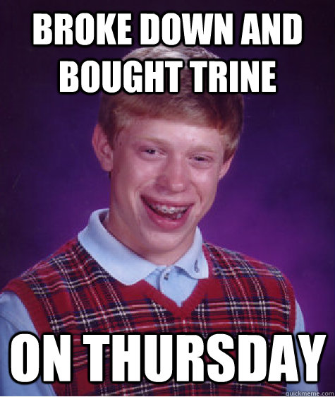 Broke down and bought Trine  On THURSDAY  Bad Luck Brian