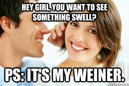 Hey girl, you want to see something swell? PS: It's my weiner.  Bad Pick-up line Paul