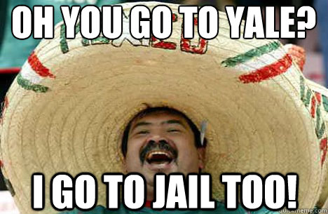 oh you go to yale? i go to jail too!  Merry mexican