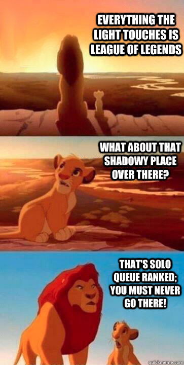 Everything the light touches is League of Legends What about that shadowy place over there? That's Solo Queue Ranked; you must never go there! - Everything the light touches is League of Legends What about that shadowy place over there? That's Solo Queue Ranked; you must never go there!  SIMBA