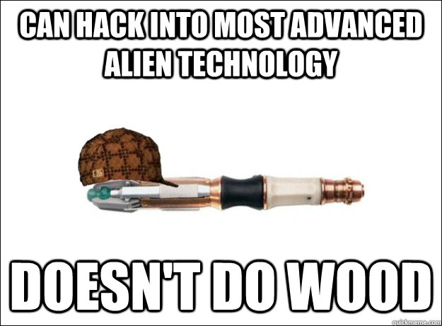 Can hack into most advanced alien technology Doesn't do wood - Can hack into most advanced alien technology Doesn't do wood  Scumbag Sonic Screwdriver