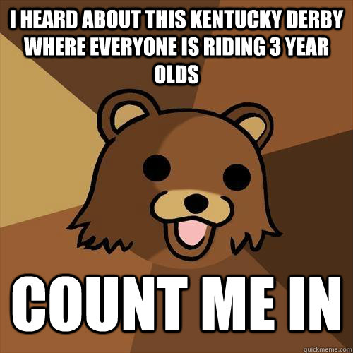 I heard about this kentucky derby where everyone is riding 3 year olds count me in  Pedobear