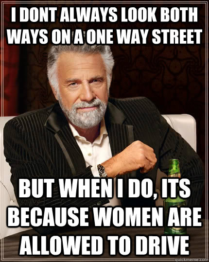 I dont always look both ways on a one way street But when I do, Its because women are allowed to drive - I dont always look both ways on a one way street But when I do, Its because women are allowed to drive  The Most Interesting Man In The World