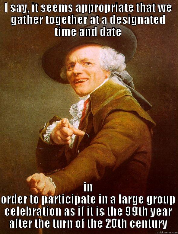 I SAY, IT SEEMS APPROPRIATE THAT WE GATHER TOGETHER AT A DESIGNATED TIME AND DATE IN ORDER TO PARTICIPATE IN A LARGE GROUP CELEBRATION AS IF IT IS THE 99TH YEAR AFTER THE TURN OF THE 20TH CENTURY Joseph Ducreux