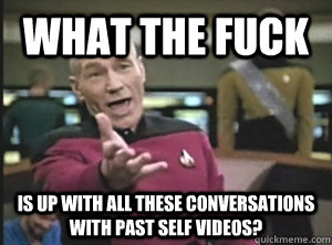 What the fuck Is up with all these conversations with past self videos? - What the fuck Is up with all these conversations with past self videos?  Annoyed Picard