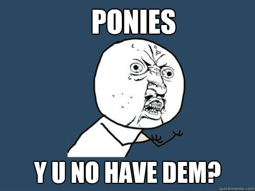 Ponies y u no have dem?  Y U No