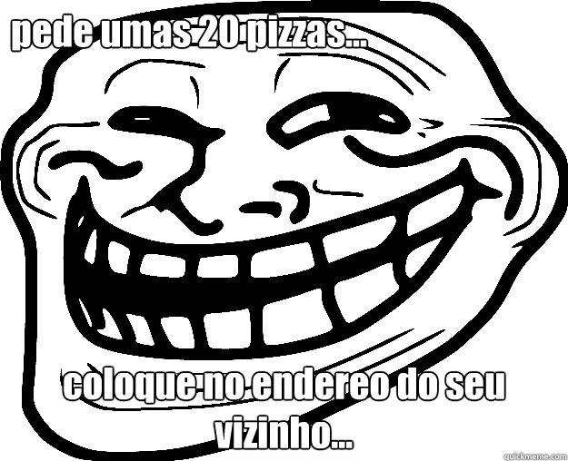 pede umas 20 pizzas... coloque no endereço do seu vizinho... assista o show de sua casa!  Trollface