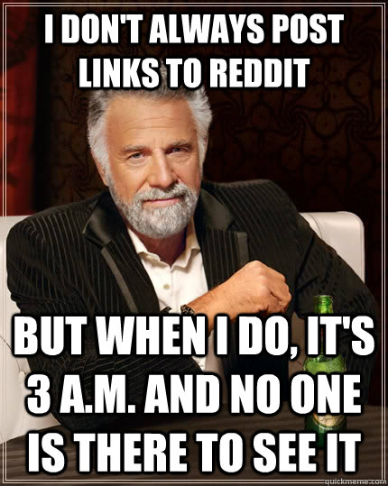 I don't always post links to reddit but when I do, It's 3 A.M. and no one is there to see it  The Most Interesting Man In The World