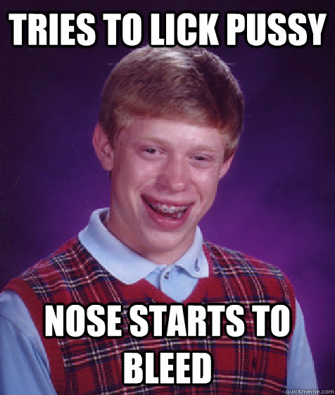 Tries to lick pussy  NOSE STARTS TO BLEED  Bad Luck Brian