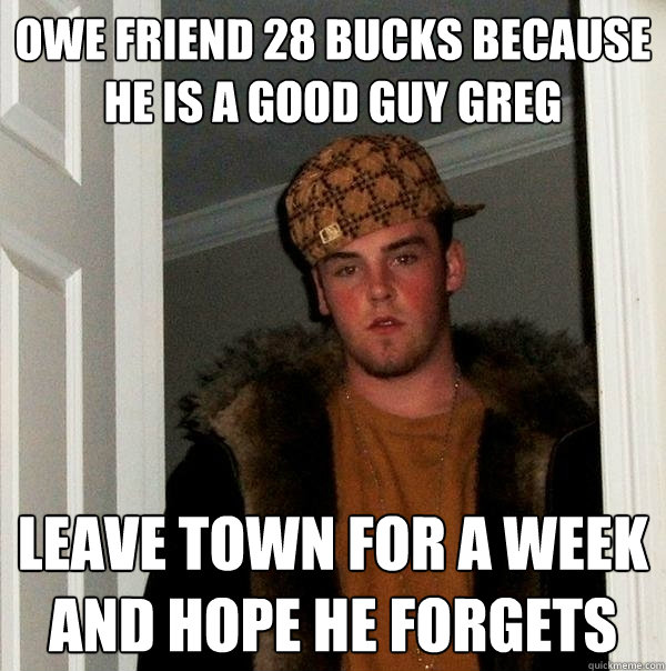 Owe friend 28 Bucks because he is a good guy greg Leave town for a week and hope he forgets  Scumbag Steve