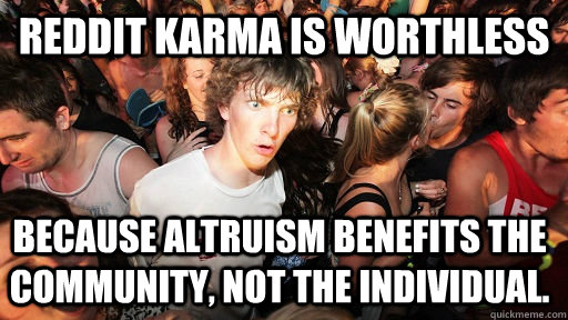 Reddit Karma is worthless Because altruism benefits the community, not the individual.  Sudden Clarity Clarence