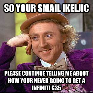 SO your Smail Ikeljic  Please continue telling me about how your never going to get a Infiniti G35   - SO your Smail Ikeljic  Please continue telling me about how your never going to get a Infiniti G35    Psychotic Willy Wonka
