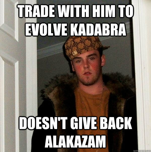 trade with him to evolve kadabra doesn't give back alakazam - trade with him to evolve kadabra doesn't give back alakazam  Scumbag Steve