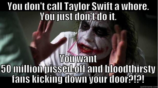 YOU DON'T CALL TAYLOR SWIFT A WHORE. YOU JUST DON'T DO IT. YOU WANT 50 MILLION PISSED OFF AND BLOODTHIRSTY FANS KICKING DOWN YOUR DOOR?!?! Joker Mind Loss