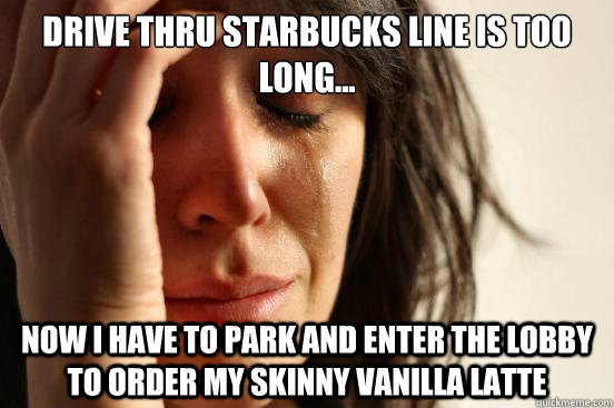 drive thru starbucks line is too long... now i have to park and enter the lobby to order my skinny vanilla latte  - drive thru starbucks line is too long... now i have to park and enter the lobby to order my skinny vanilla latte   First World Problems