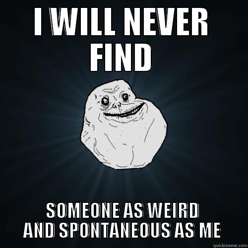 I WILL NEVER FIND - I WILL NEVER FIND SOMEONE AS WEIRD AND SPONTANEOUS AS ME Forever Alone