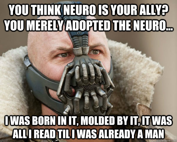 You think Neuro is your ally? you merely adopted the Neuro... I was born in it, molded by it, it was all i read til i was already a man - You think Neuro is your ally? you merely adopted the Neuro... I was born in it, molded by it, it was all i read til i was already a man  Bane Connery