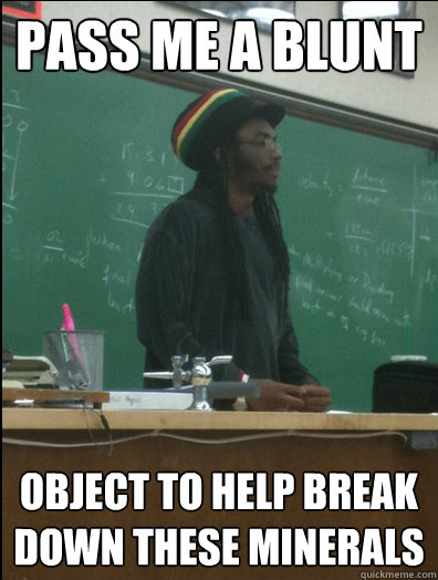 Pass me a Blunt object to help break down these minerals  Rasta Science Teacher