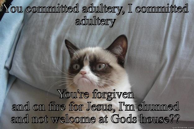 YOU COMMITTED ADULTERY, I COMMITTED ADULTERY YOU'RE FORGIVEN AND ON FIRE FOR JESUS, I'M SHUNNED AND NOT WELCOME AT GODS HOUSE?? Grumpy Cat