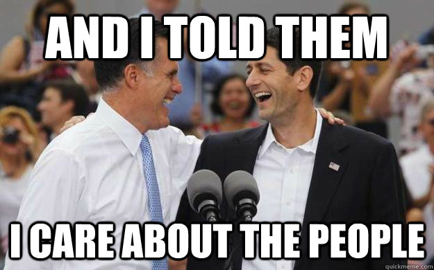 And I told them I care about the people  Scumbag Romney