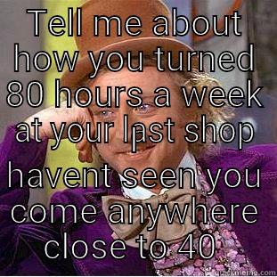 TELL ME ABOUT HOW YOU TURNED 80 HOURS A WEEK AT YOUR LAST SHOP I HAVENT SEEN YOU COME ANYWHERE CLOSE TO 40  Condescending Wonka