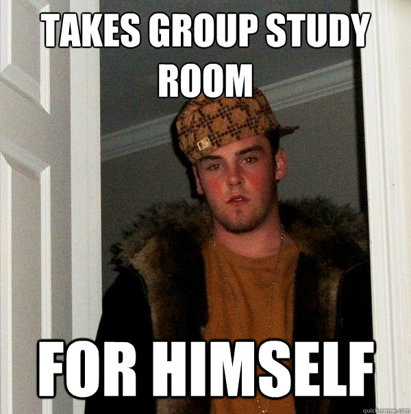 Takes group study room for himself - Takes group study room for himself  Scumbag Steve