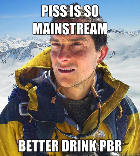 piss is so mainstream Better drink pbr  Bear Grylls