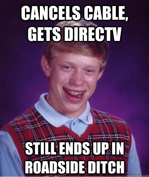 cancels cable, gets directv still ends up in roadside ditch  Bad Luck Brian