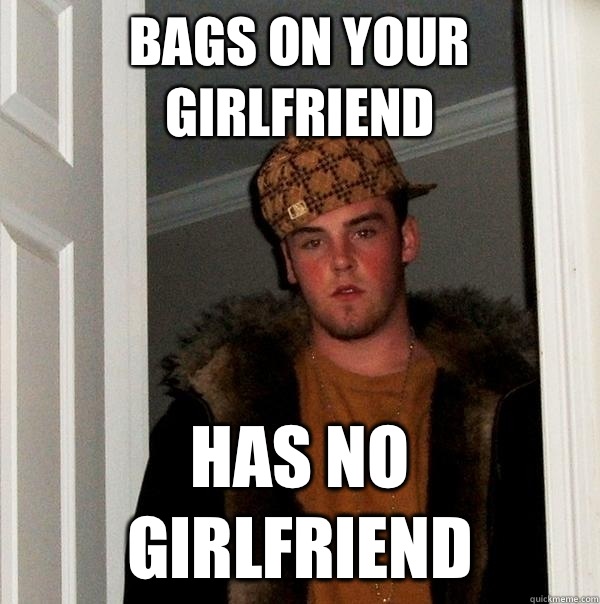 Bags on your girlfriend Has no girlfriend  Scumbag Steve