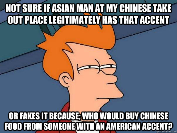 Not sure if asian man at my chinese take out place legitimately has that accent Or fakes it because; who would buy chinese food from someone with an american accent? - Not sure if asian man at my chinese take out place legitimately has that accent Or fakes it because; who would buy chinese food from someone with an american accent?  Futurama Fry