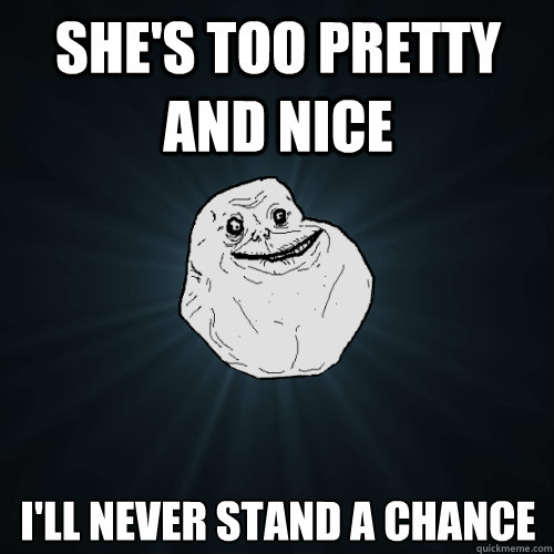 She's too pretty and nice I'll never stand a chance - She's too pretty and nice I'll never stand a chance  Forever Alone