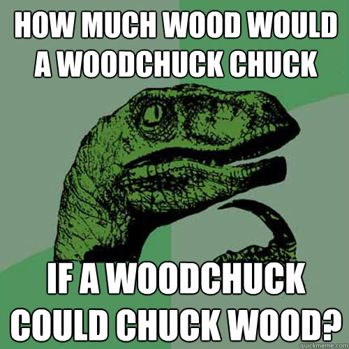 How much wood would a woodchuck chuck if a woodchuck could chuck wood?  Philosoraptor