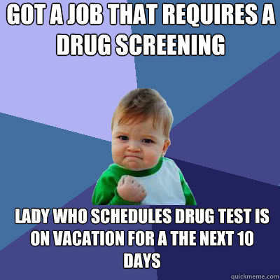 got a job that requires a drug screening lady who schedules drug test is on vacation for a the next 10 days  Success Baby