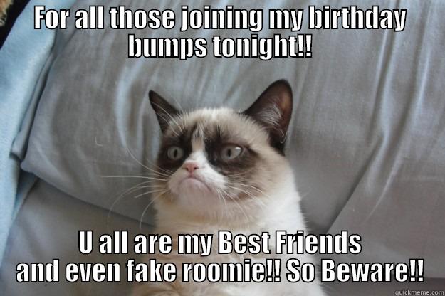 FOR ALL THOSE JOINING MY BIRTHDAY BUMPS TONIGHT!! U ALL ARE MY BEST FRIENDS AND EVEN FAKE ROOMIE!! SO BEWARE!! Grumpy Cat