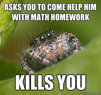 Asks you to come help him with math homework  Kills you  Misunderstood Spider