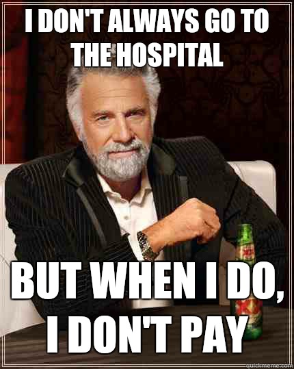 I don't always go to the hospital But when i do, i don't pay   The Most Interesting Man In The World