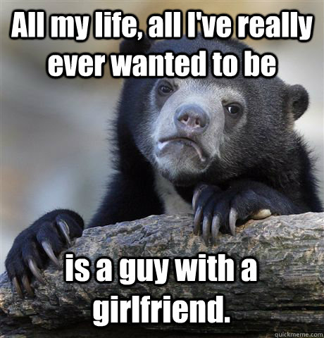 All my life, all I've really ever wanted to be is a guy with a girlfriend. - All my life, all I've really ever wanted to be is a guy with a girlfriend.  Confession Bear