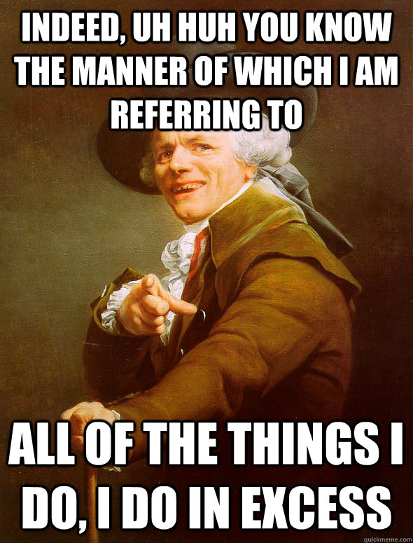 Indeed, uh huh you know the manner of which i am referring to All of the things i do, i do in excess  Joseph Ducreux