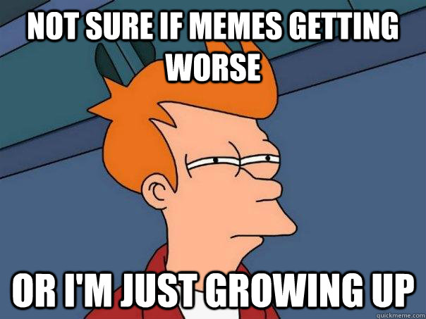 Not sure if memes getting worse or I'm just growing up  Futurama Fry