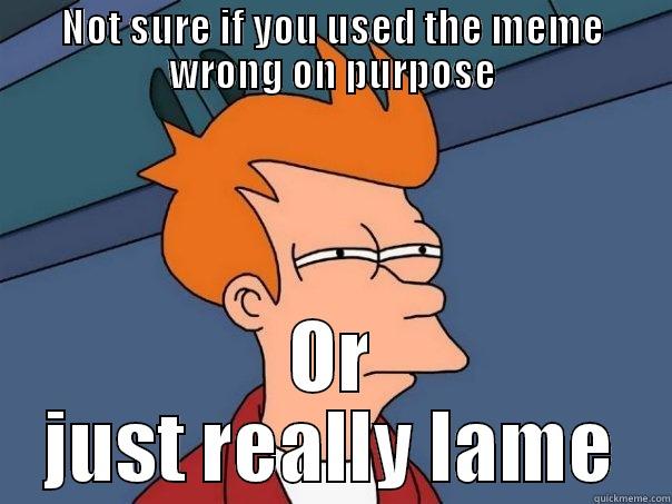 NOT SURE IF YOU USED THE MEME WRONG ON PURPOSE OR JUST REALLY LAME Futurama Fry