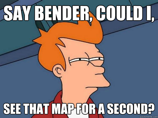 Say Bender, Could I, see that map for a second?  Futurama Fry