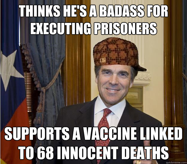 THINKS HE'S A BADASS FOR EXECUTING PRISONERS SUPPORTS A VACCINE LINKED TO 68 INNOCENT DEATHS  Scumbag Rick Perry